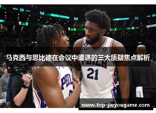 马克西与恩比德在会议中遭遇的三大质疑焦点解析