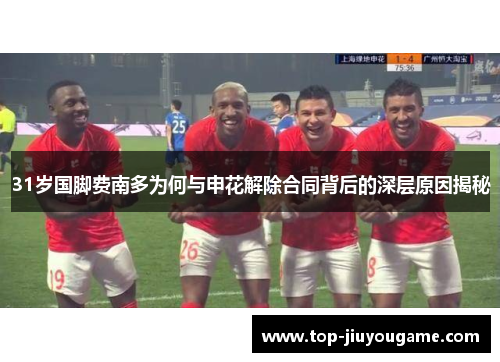 31岁国脚费南多为何与申花解除合同背后的深层原因揭秘