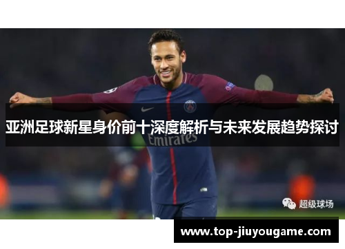 亚洲足球新星身价前十深度解析与未来发展趋势探讨