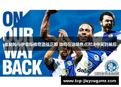 富勒姆与伊普斯维奇激战正酣 谁将在这场焦点对决中笑到最后