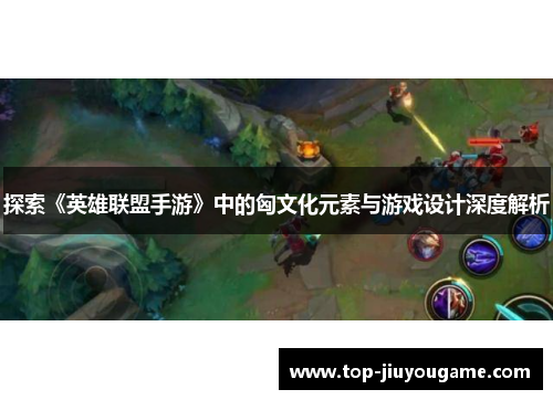 探索《英雄联盟手游》中的匈文化元素与游戏设计深度解析