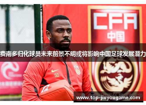 费南多归化球员未来前景不明或将影响中国足球发展潜力