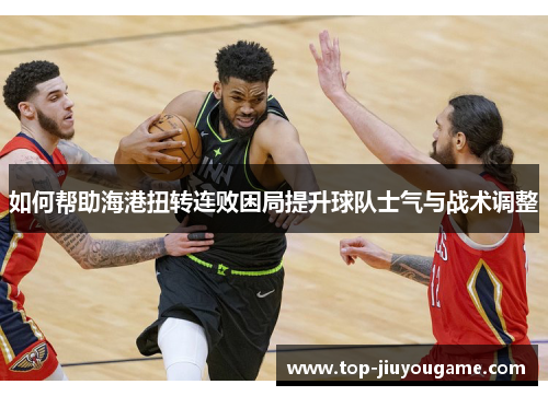 如何帮助海港扭转连败困局提升球队士气与战术调整