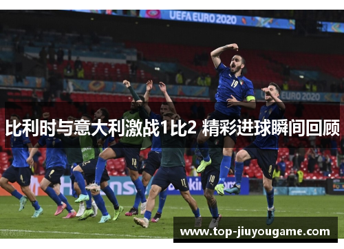 比利时与意大利激战1比2 精彩进球瞬间回顾