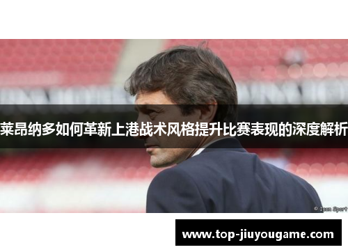 莱昂纳多如何革新上港战术风格提升比赛表现的深度解析