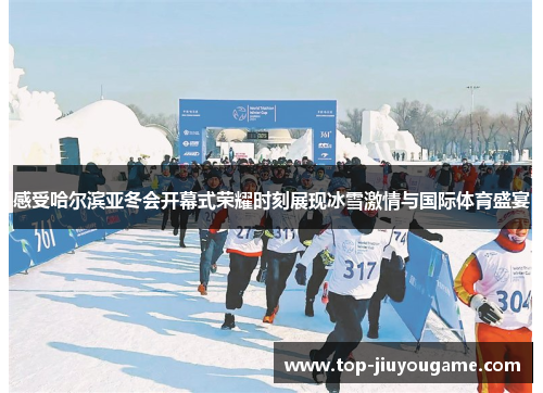 感受哈尔滨亚冬会开幕式荣耀时刻展现冰雪激情与国际体育盛宴