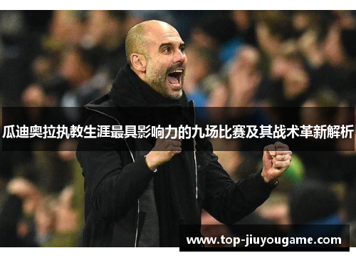 瓜迪奥拉执教生涯最具影响力的九场比赛及其战术革新解析