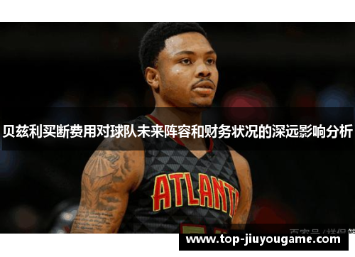 贝兹利买断费用对球队未来阵容和财务状况的深远影响分析