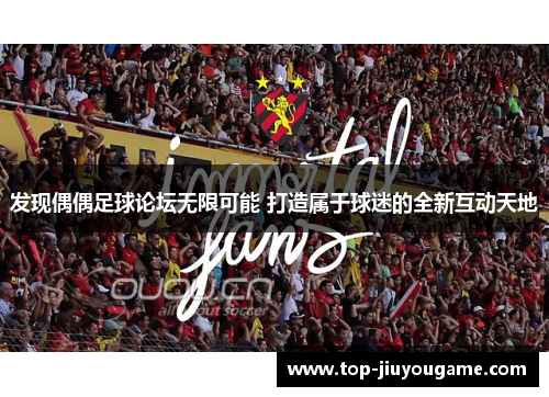 发现偶偶足球论坛无限可能 打造属于球迷的全新互动天地