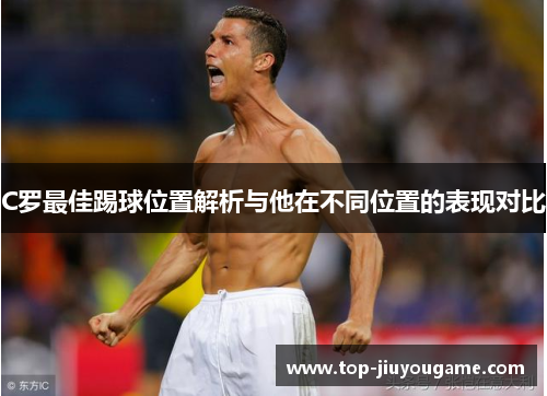 C罗最佳踢球位置解析与他在不同位置的表现对比