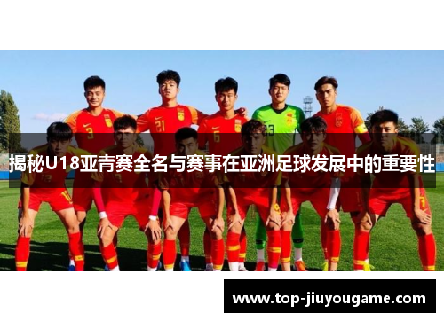 揭秘U18亚青赛全名与赛事在亚洲足球发展中的重要性