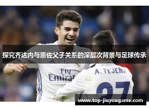 探究齐达内与恩佐父子关系的深层次背景与足球传承