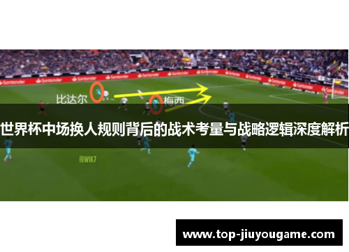 世界杯中场换人规则背后的战术考量与战略逻辑深度解析