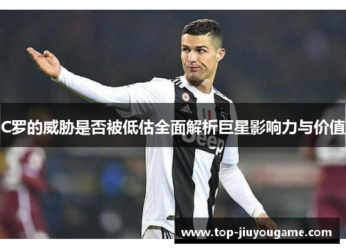 C罗的威胁是否被低估全面解析巨星影响力与价值