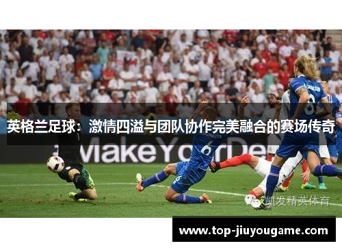 英格兰足球：激情四溢与团队协作完美融合的赛场传奇