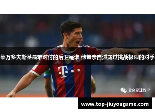 莱万多夫斯基最难对付的后卫是谁 他曾亲自透露过挑战极限的对手