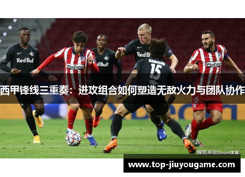 西甲锋线三重奏:进攻组合如何塑造无敌火力与团队协作 西甲锋线三重奏:进攻组合如何塑造无敌火力与团队协作