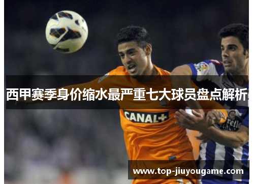 西甲赛季身价缩水最严重七大球员盘点解析 西甲赛季身价缩水最严重七大球员盘点解析