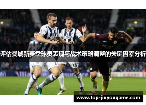 评估曼城新赛季球员表现与战术策略调整的关键因素分析 评估曼城新赛季球员表现与战术策略调整的关键因素分析