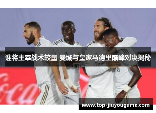 谁将主宰战术较量 曼城与皇家马德里巅峰对决揭秘