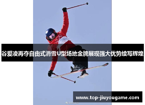 谷爱凌再夺自由式滑雪U型场地金牌展现强大优势续写辉煌 谷爱凌再夺自由式滑雪U型场地金牌展现强大优势续写辉煌