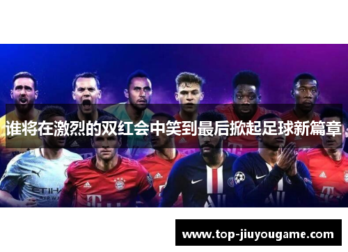 谁将在激烈的双红会中笑到最后掀起足球新篇章 谁将在激烈的双红会中笑到最后掀起足球新篇章