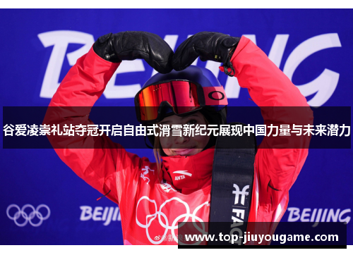 谷爱凌崇礼站夺冠开启自由式滑雪新纪元展现中国力量与未来潜力 谷爱凌崇礼站夺冠开启自由式滑雪新纪元展现中国力量与未来潜力