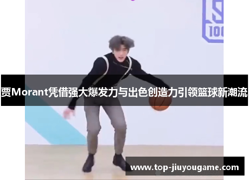 贾Morant凭借强大爆发力与出色创造力引领篮球新潮流 贾Morant凭借强大爆发力与出色创造力引领篮球新潮流