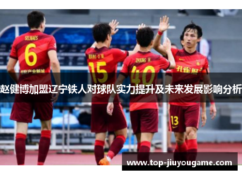 赵健博加盟辽宁铁人对球队实力提升及未来发展影响分析