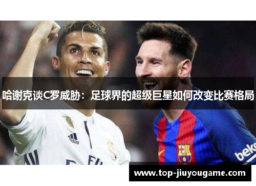 哈谢克谈C罗威胁:足球界的超级巨星如何改变比赛格局 哈谢克谈C罗威胁:足球界的超级巨星如何改变比赛格局