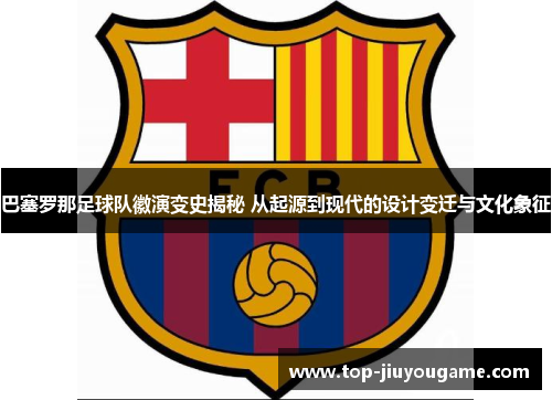 巴塞罗那足球队徽演变史揭秘 从起源到现代的设计变迁与文化象征 巴塞罗那足球队徽演变史揭秘 从起源到现代的设计变迁与文化象征