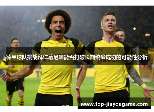 德甲球队挑战拜仁慕尼黑能否打破长期统治成功的可能性分析 德甲球队挑战拜仁慕尼黑能否打破长期统治成功的可能性分析