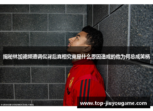 揭秘林加德频遭调侃背后真相究竟是什么原因造成的他为何总成笑柄 揭秘林加德频遭调侃背后真相究竟是什么原因造成的他为何总成笑柄