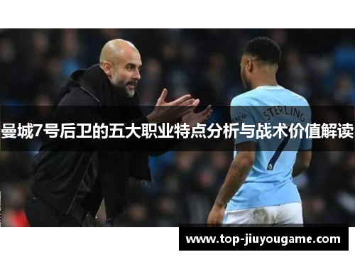 曼城7号后卫的五大职业特点分析与战术价值解读 曼城7号后卫的五大职业特点分析与战术价值解读