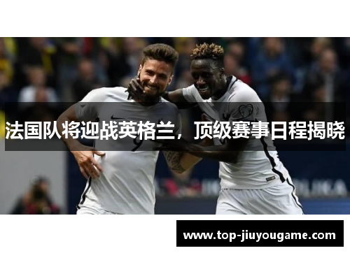 法国队将迎战英格兰,顶级赛事日程揭晓 法国队将迎战英格兰,顶级赛事日程揭晓