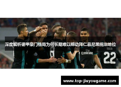 深度解析德甲豪门格局为何长期难以撼动拜仁慕尼黑统治地位