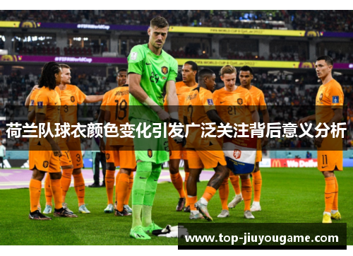 荷兰队球衣颜色变化引发广泛关注背后意义分析